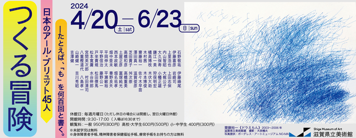滋賀県立美術館 開館40周年記念 「つくる冒険 日本のアール・ブリュット 45 人 ―たとえば、「も」を何百回と書く。」